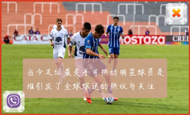 当今足坛最炙手可热的明星球员是谁引发了全球球迷的热议与关注