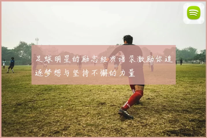足球明星的励志经典语录激励你追逐梦想与坚持不懈的力量