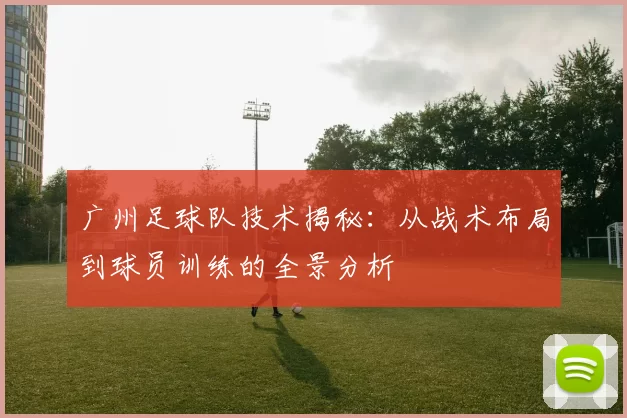 广州足球队技术揭秘：从战术布局到球员训练的全景分析