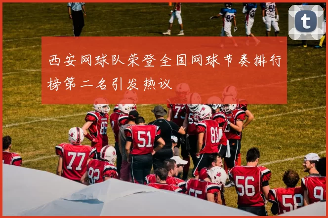 西安网球队荣登全国网球节奏排行榜第二名引发热议