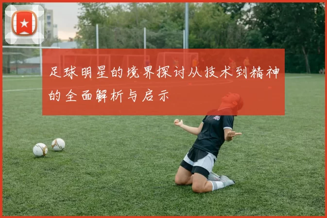足球明星的境界探讨从技术到精神的全面解析与启示