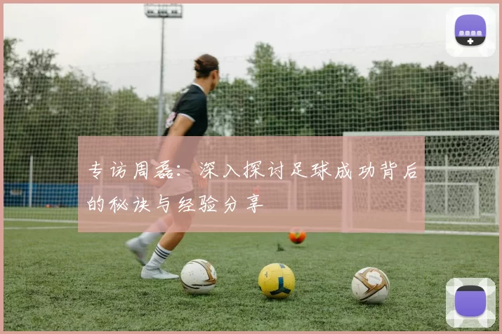 专访周磊：深入探讨足球成功背后的秘诀与经验分享