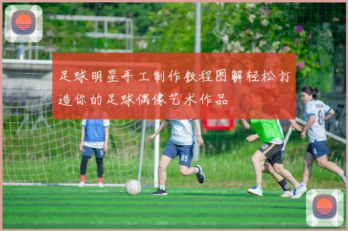 足球明星手工制作教程图解轻松打造你的足球偶像艺术作品
