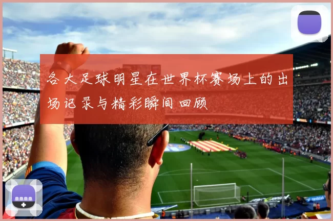 各大足球明星在世界杯赛场上的出场记录与精彩瞬间回顾
