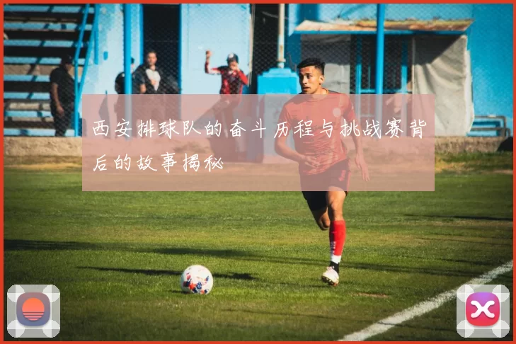 西安排球队的奋斗历程与挑战赛背后的故事揭秘