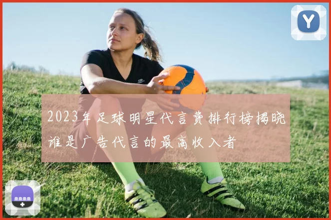2023年足球明星代言费排行榜揭晓谁是广告代言的最高收入者