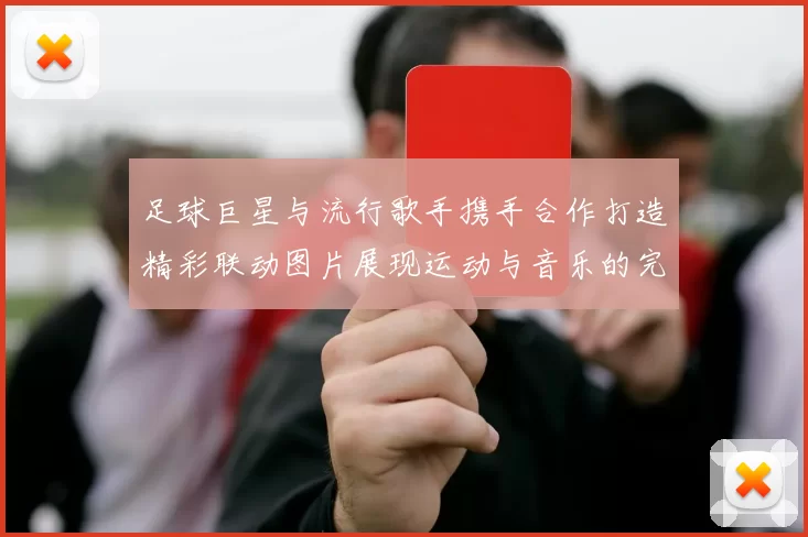 足球巨星与流行歌手携手合作打造精彩联动图片展现运动与音乐的完美融合