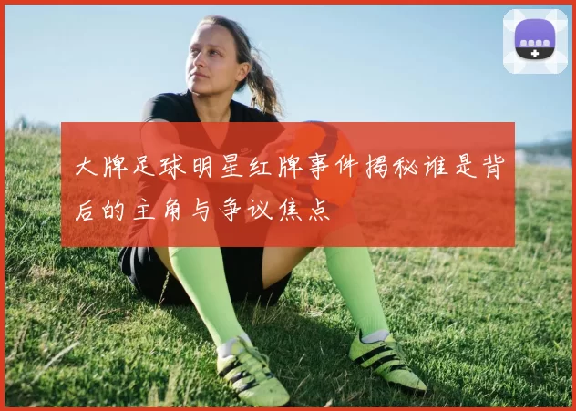 大牌足球明星红牌事件揭秘谁是背后的主角与争议焦点