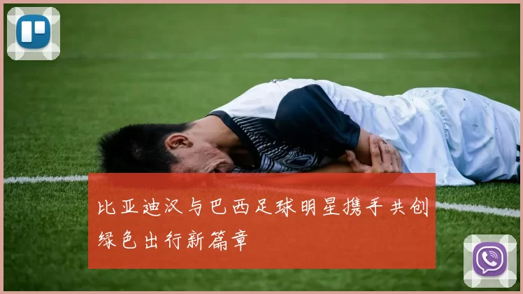 比亚迪汉与巴西足球明星携手共创绿色出行新篇章