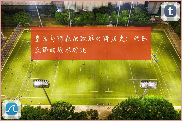 皇马与阿森纳欧冠对阵历史：两队交锋的战术对比