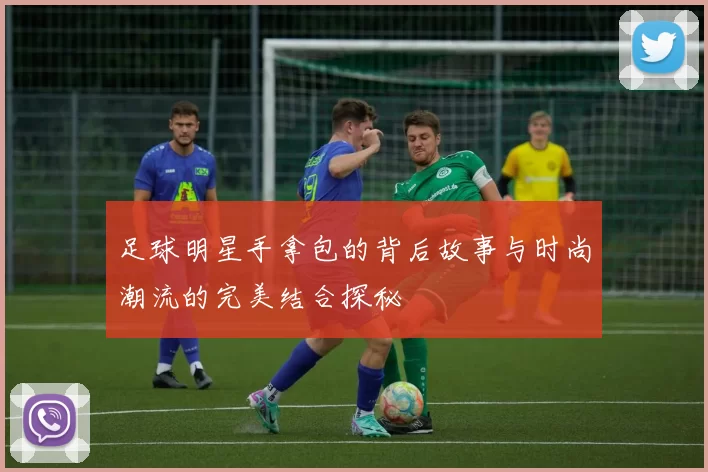 足球明星手拿包的背后故事与时尚潮流的完美结合探秘