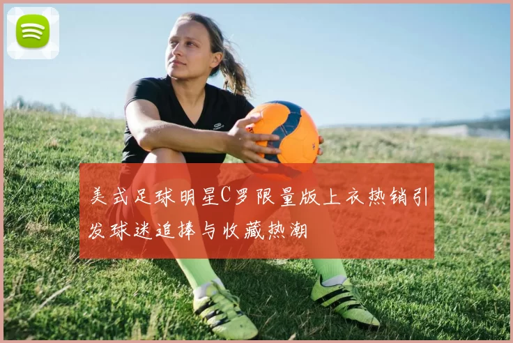 美式足球明星C罗限量版上衣热销引发球迷追捧与收藏热潮