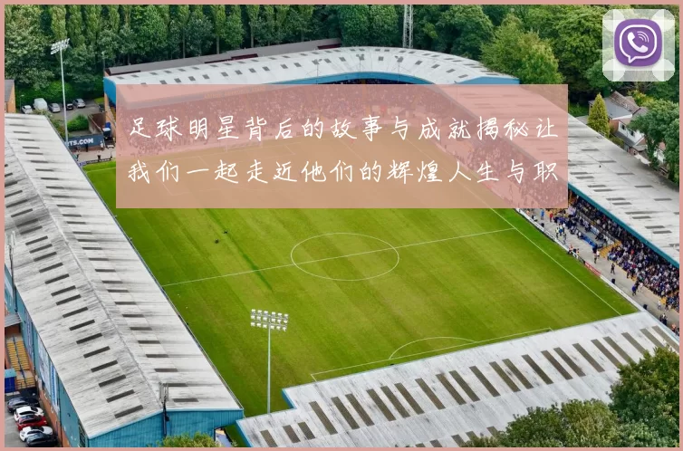 足球明星背后的故事与成就揭秘让我们一起走近他们的辉煌人生与职业生涯