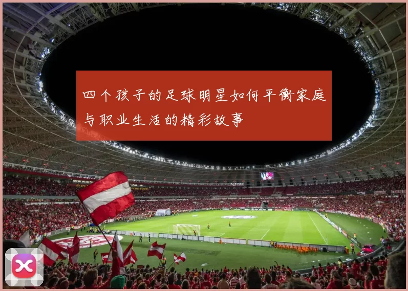 四个孩子的足球明星如何平衡家庭与职业生活的精彩故事