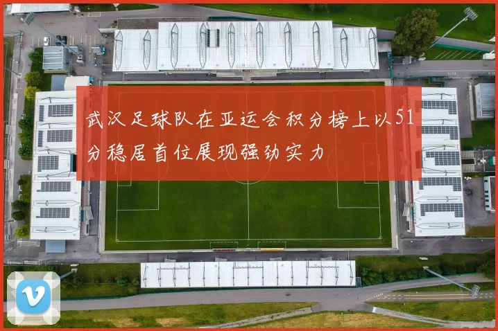 武汉足球队在亚运会积分榜上以51分稳居首位展现强劲实力