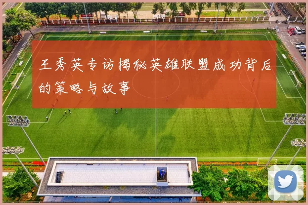 王秀英专访揭秘英雄联盟成功背后的策略与故事
