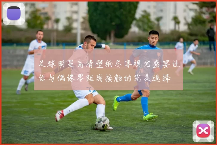 足球明星高清壁纸尽享视觉盛宴让你与偶像零距离接触的完美选择
