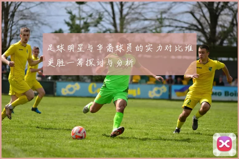 足球明星与华裔球员的实力对比谁更胜一筹探讨与分析