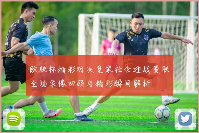 欧联杯精彩对决皇家社会迎战曼联全场录像回顾与精彩瞬间解析
