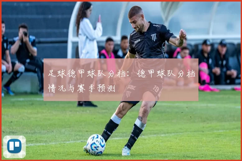 足球德甲球队分档：德甲球队分档情况与赛季预测