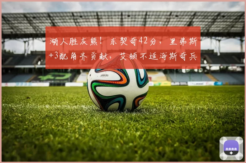 湖人胜灰熊！东契奇42分，里弗斯+3配角齐贡献，艾顿不适海斯奇兵