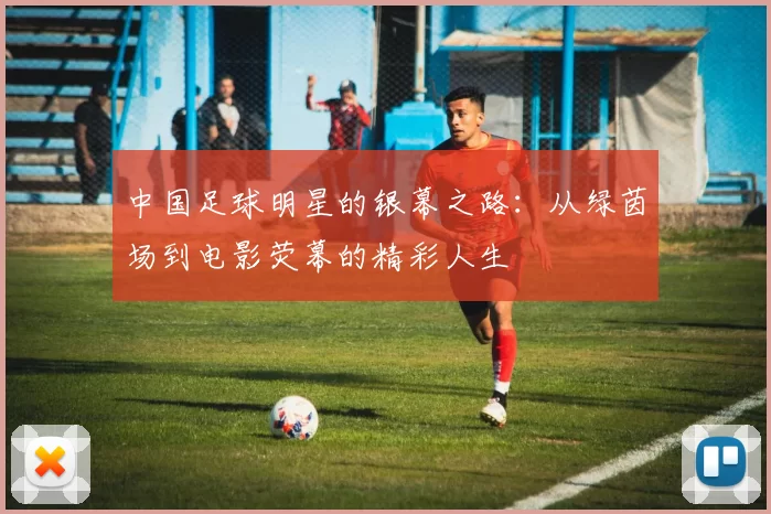 中国足球明星的银幕之路：从绿茵场到电影荧幕的精彩人生