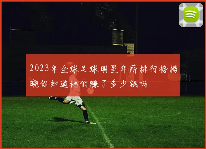 2023年全球足球明星年薪排行榜揭晓你知道他们赚了多少钱吗