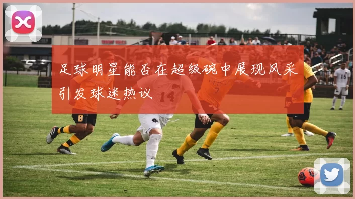 足球明星能否在超级碗中展现风采引发球迷热议