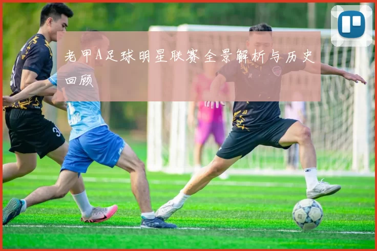 老甲A足球明星联赛全景解析与历史回顾