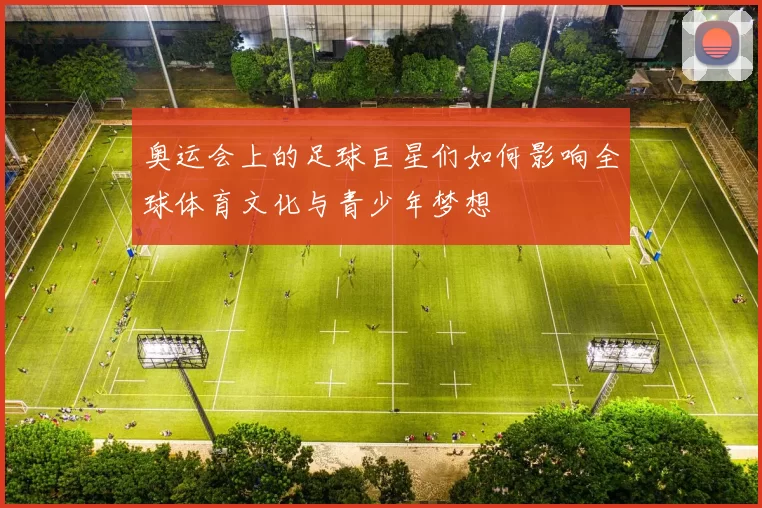 奥运会上的足球巨星们如何影响全球体育文化与青少年梦想