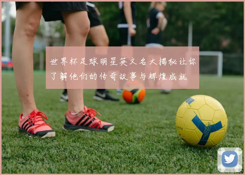 世界杯足球明星英文名大揭秘让你了解他们的传奇故事与辉煌成就