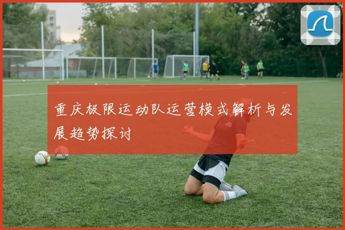 重庆极限运动队运营模式解析与发展趋势探讨