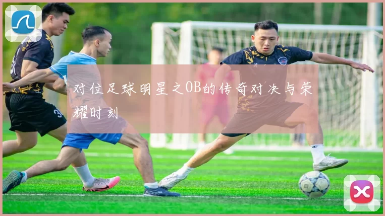 对位足球明星之OB的传奇对决与荣耀时刻