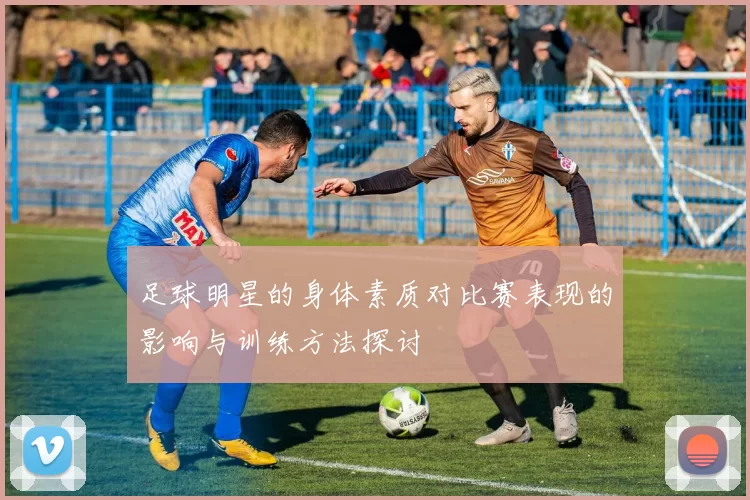 足球明星的身体素质对比赛表现的影响与训练方法探讨