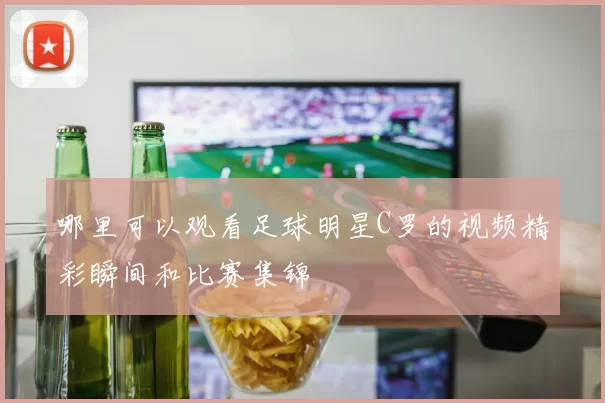 哪里可以观看足球明星C罗的视频精彩瞬间和比赛集锦