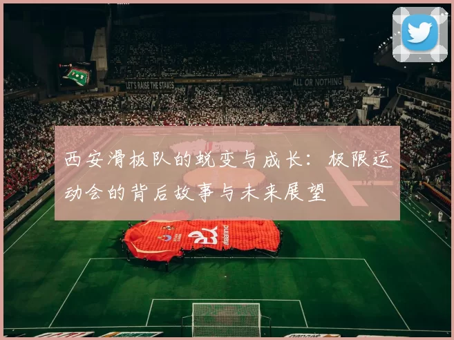 西安滑板队的蜕变与成长：极限运动会的背后故事与未来展望