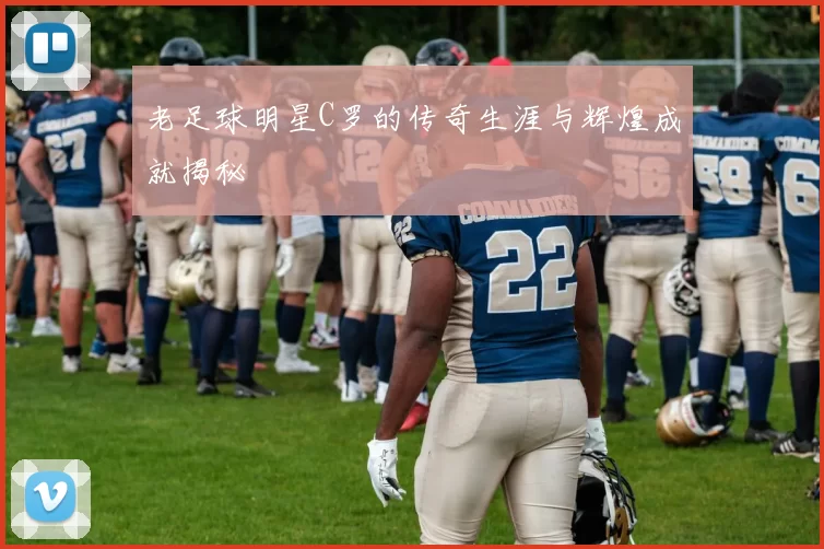老足球明星C罗的传奇生涯与辉煌成就揭秘