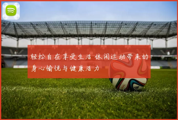 轻松自在享受生活 休闲运动带来的身心愉悦与健康活力