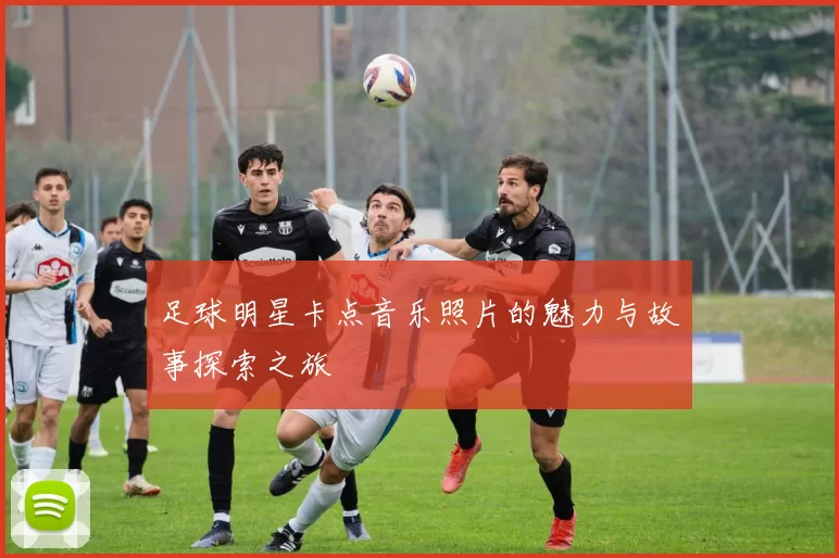 足球明星卡点音乐照片的魅力与故事探索之旅