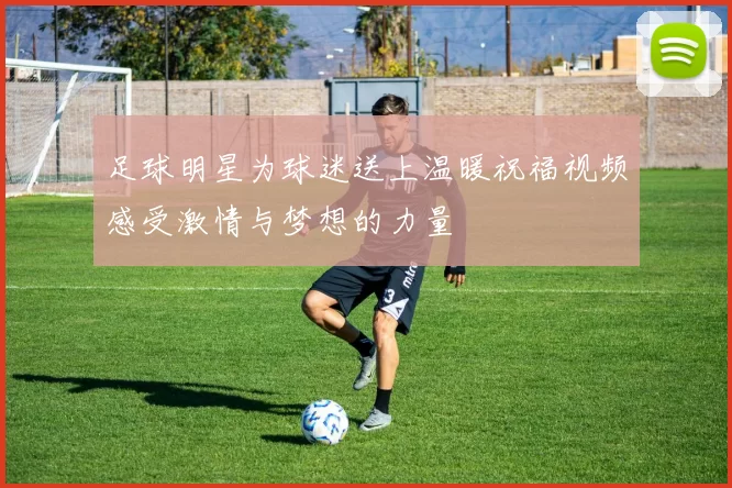 足球明星为球迷送上温暖祝福视频感受激情与梦想的力量