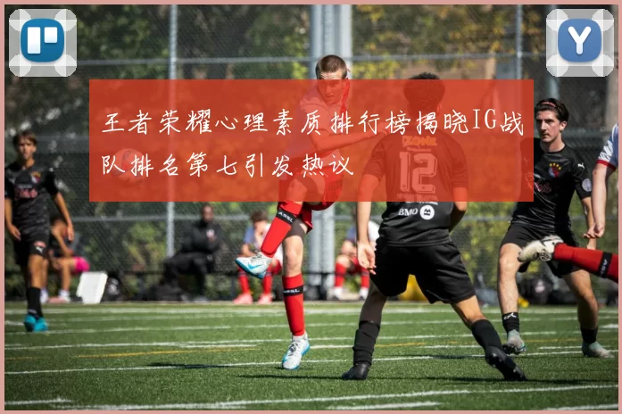 王者荣耀心理素质排行榜揭晓IG战队排名第七引发热议