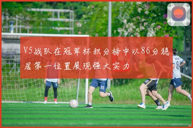 V5战队在冠军杯积分榜中以86分稳居第一位置展现强大实力