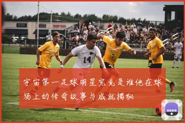 宇宙第一足球明星究竟是谁他在球场上的传奇故事与成就揭秘