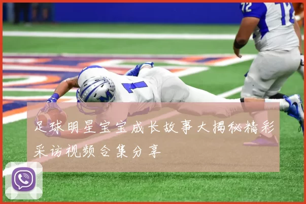 足球明星宝宝成长故事大揭秘精彩采访视频合集分享