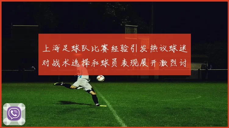 上海足球队比赛经验引发热议球迷对战术选择和球员表现展开激烈讨论