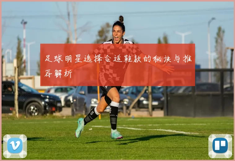 足球明星选择合适鞋款的秘诀与推荐解析