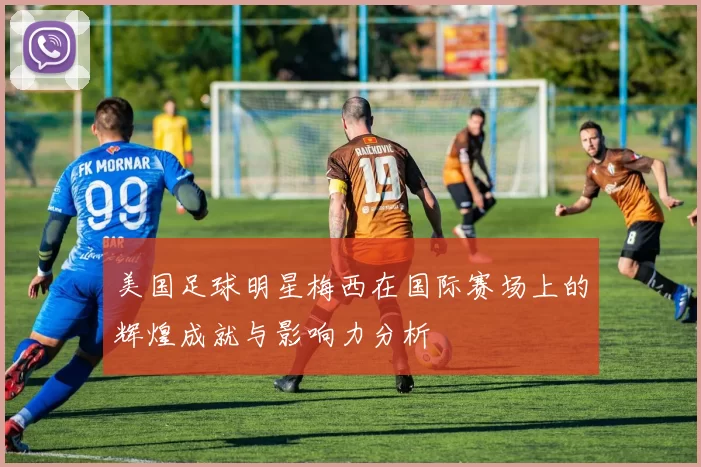 美国足球明星梅西在国际赛场上的辉煌成就与影响力分析