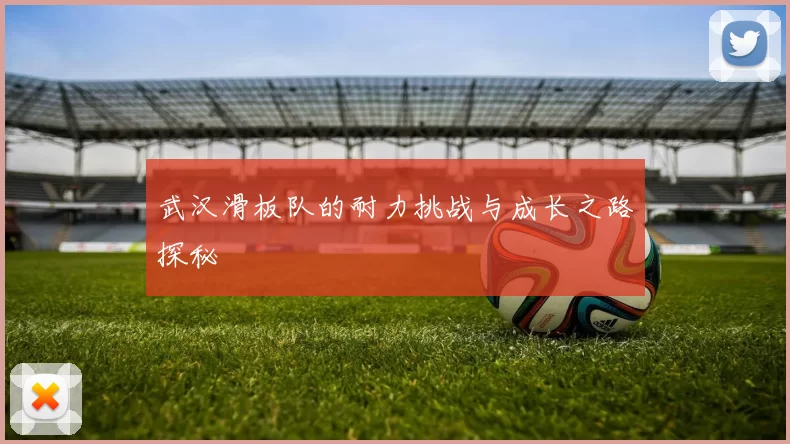 武汉滑板队的耐力挑战与成长之路探秘