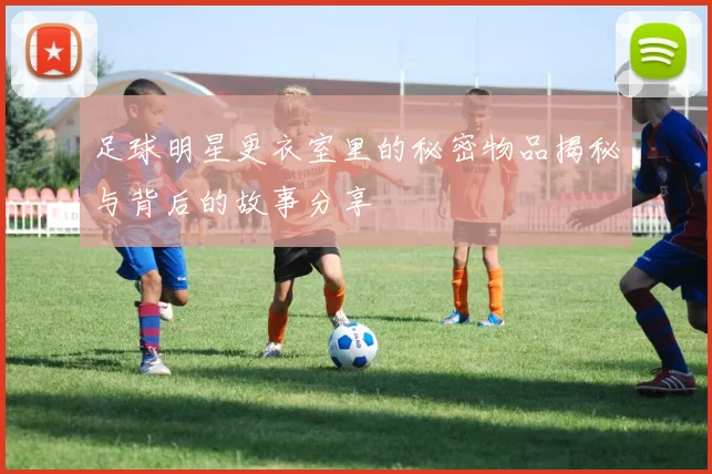 足球明星更衣室里的秘密物品揭秘与背后的故事分享