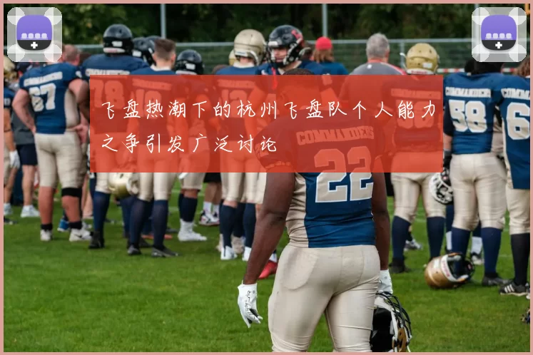飞盘热潮下的杭州飞盘队个人能力之争引发广泛讨论